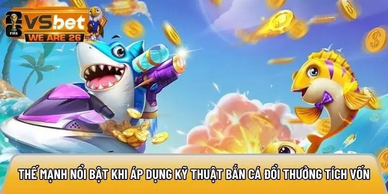 Thế mạnh nổi bật khi áp dụng kỹ thuật bắn cá đổi thưởng tích vốn hiệu quả