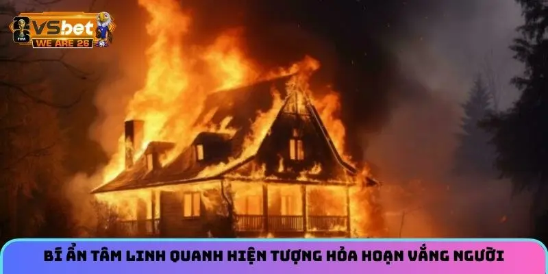 Bí ẩn tâm linh quanh hiện tượng hỏa hoạn vắng người