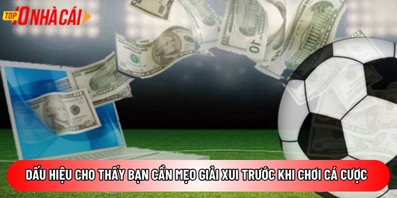 Dấu hiệu cho thấy bạn cần mẹo giải xui trước khi chơi cá cược