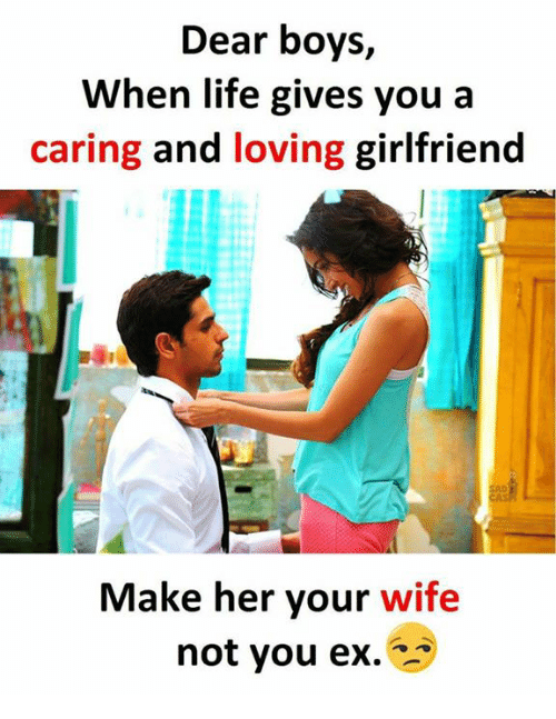 Dear Boys When Life Gives You a Caring and Loving Girlfriend AD Make Her  Your Wife Not You Ex | Life Meme on ME.ME