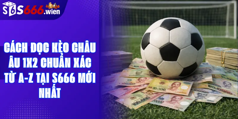 C&aacute;ch ??c K&egrave;o Ch&acirc;u &Acirc;u 1X2 Chu?n X&aacute;c T? A-Z T?i S666 M?i Nh?t