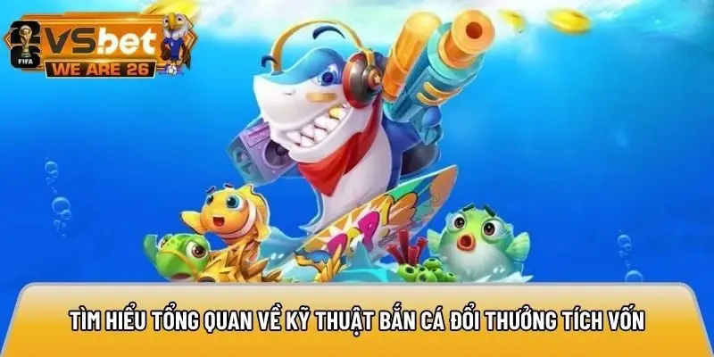 Tìm hiểu tổng quan về kỹ thuật bắn cá đổi thưởng tích vốn