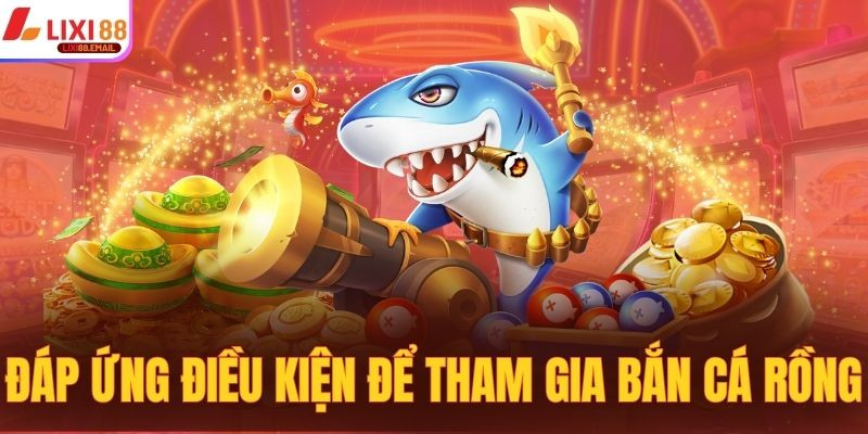 Đáp ứng các điều kiện để tham gia bắn cá Rồng Lixi88