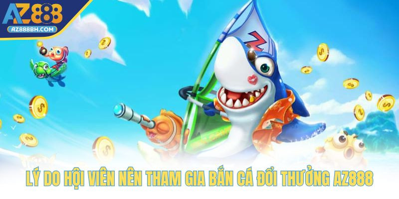 Lý do hội viên nên tham gia bắn cá đổi thưởng AZ888